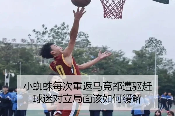 小蜘蛛每次重返马竞都遭驱赶 球迷对立局面该如何缓解