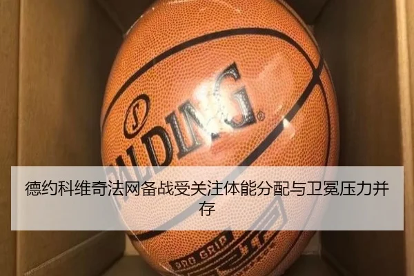 德约科维奇法网备战受关注体能分配与卫冕压力并存